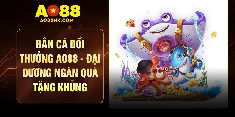 Bắn Cá Đổi Thưởng AO88 - Đại Dương Ngàn Quà Tặng Khủng