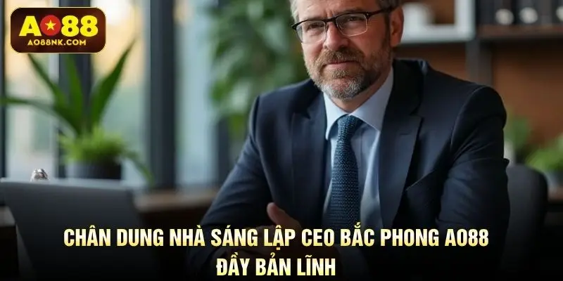 Chân dung nhà sáng lập CEO Bắc Phong AO88 đầy bản lĩnh