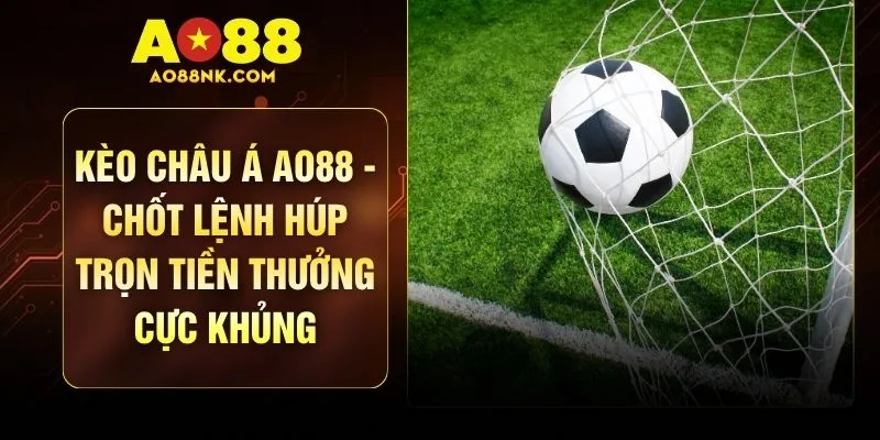 Kèo Châu Á AO88 - Chốt Lệnh Húp Trọn Tiền Thưởng Cực Khủng