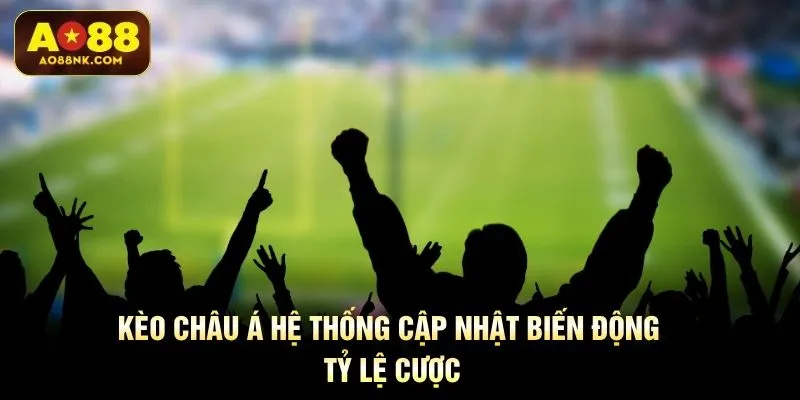 Kèo Châu Á hệ thống cập nhật biến động tỷ lệ cược